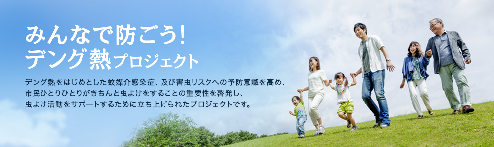 みんなで防ごう!デング熱プロジェクト　デング熱をはじめとした蚊媒介感染症、及び害虫リスクへの予防意識を高め、市民ひとりひとりがきちんと虫よけをすることの重要性を啓発し、虫よけ活動をサポートするために立ち上げられたプロジェクトです。